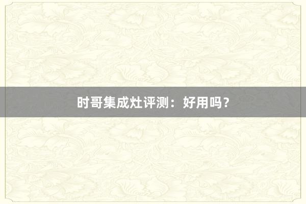 时哥集成灶评测：好用吗？